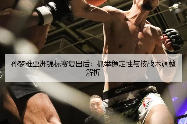 孙梦雅亚洲锦标赛复出后：抓举稳定性与技战术调整解析