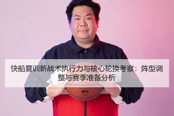 快船夏训新战术执行力与核心轮换考察：阵型调整与赛季准备分析