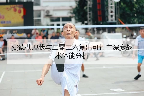 费德勒现状与二零二六复出可行性深度战术体能分析
