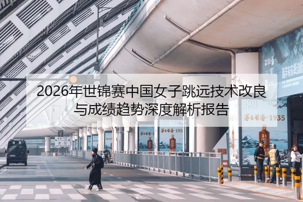 2026年世锦赛中国女子跳远技术改良与成绩趋势深度解析报告