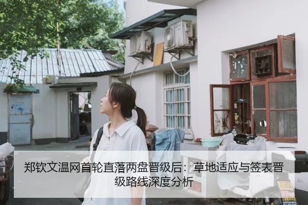 郑钦文温网首轮直落两盘晋级后：草地适应与签表晋级路线深度分析