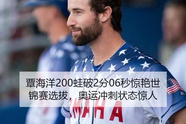 覃海洋200蛙破2分06秒惊艳世锦赛选拔，奥运冲刺状态惊人