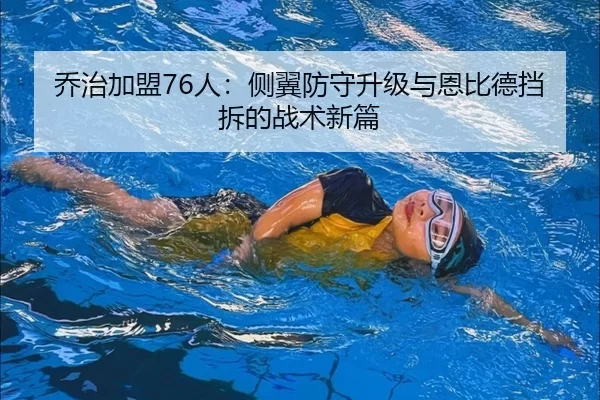 乔治加盟76人：侧翼防守升级与恩比德挡拆的战术新篇